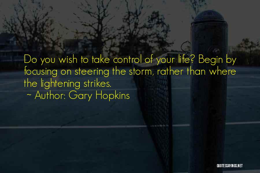 Gary Hopkins Quotes: Do You Wish To Take Control Of Your Life? Begin By Focusing On Steering The Storm, Rather Than Where The