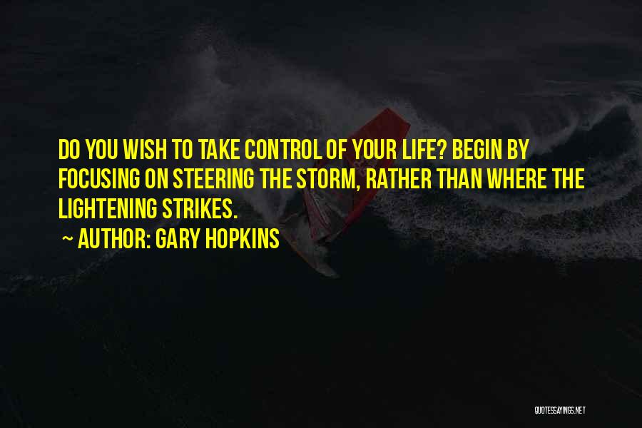 Gary Hopkins Quotes: Do You Wish To Take Control Of Your Life? Begin By Focusing On Steering The Storm, Rather Than Where The