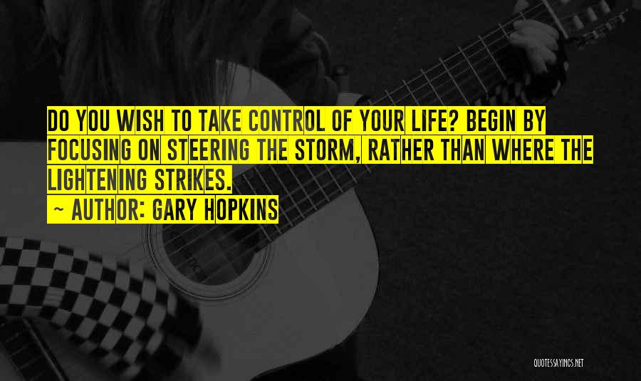Gary Hopkins Quotes: Do You Wish To Take Control Of Your Life? Begin By Focusing On Steering The Storm, Rather Than Where The