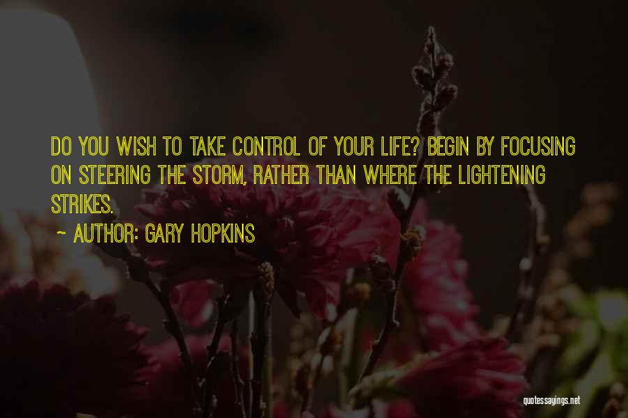 Gary Hopkins Quotes: Do You Wish To Take Control Of Your Life? Begin By Focusing On Steering The Storm, Rather Than Where The