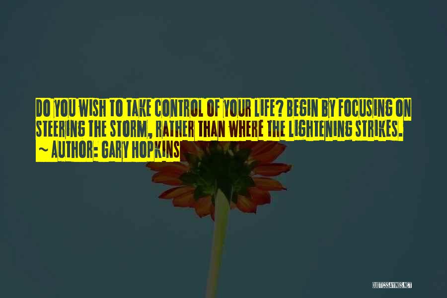 Gary Hopkins Quotes: Do You Wish To Take Control Of Your Life? Begin By Focusing On Steering The Storm, Rather Than Where The