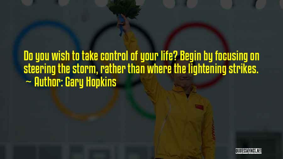Gary Hopkins Quotes: Do You Wish To Take Control Of Your Life? Begin By Focusing On Steering The Storm, Rather Than Where The