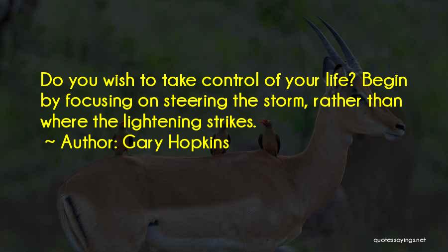 Gary Hopkins Quotes: Do You Wish To Take Control Of Your Life? Begin By Focusing On Steering The Storm, Rather Than Where The