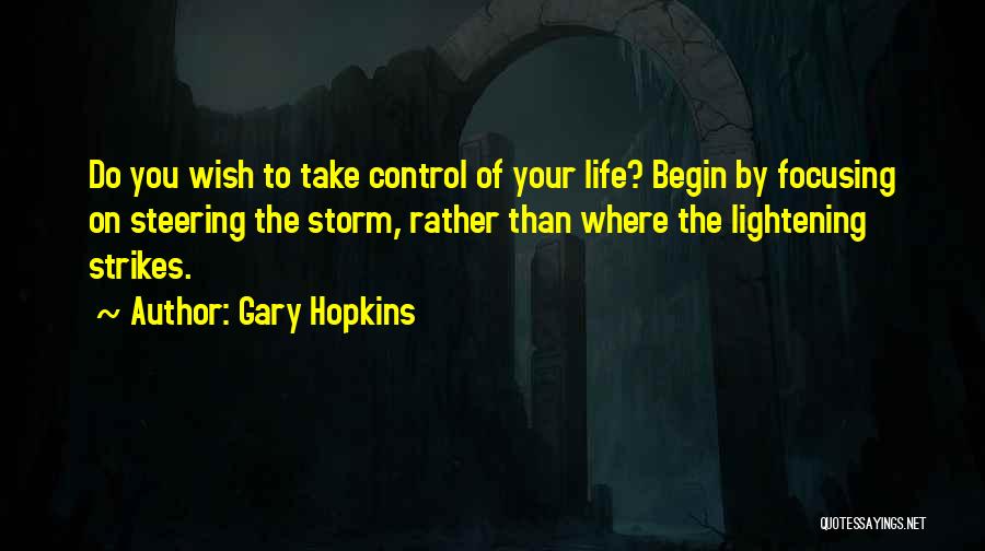 Gary Hopkins Quotes: Do You Wish To Take Control Of Your Life? Begin By Focusing On Steering The Storm, Rather Than Where The