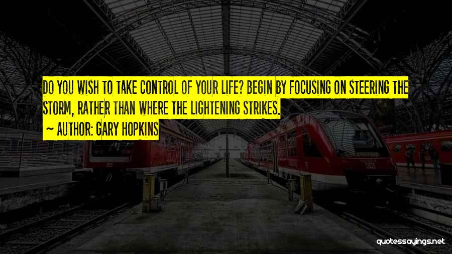 Gary Hopkins Quotes: Do You Wish To Take Control Of Your Life? Begin By Focusing On Steering The Storm, Rather Than Where The