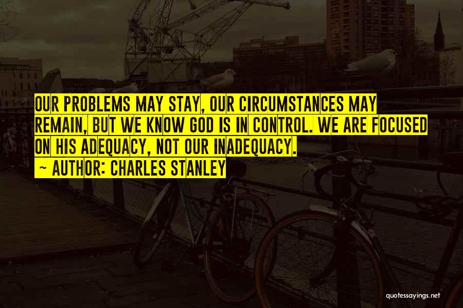 Charles Stanley Quotes: Our Problems May Stay, Our Circumstances May Remain, But We Know God Is In Control. We Are Focused On His