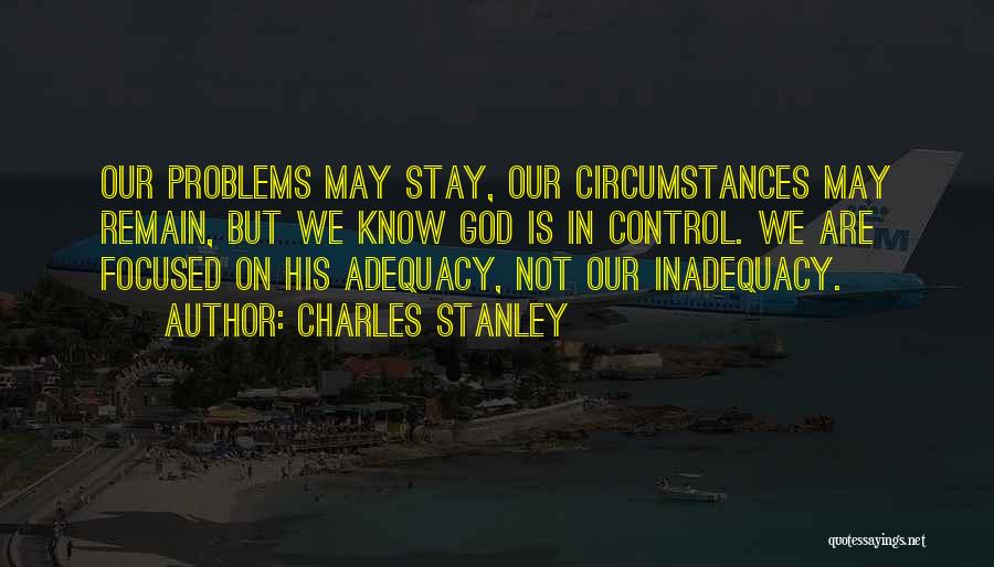 Charles Stanley Quotes: Our Problems May Stay, Our Circumstances May Remain, But We Know God Is In Control. We Are Focused On His