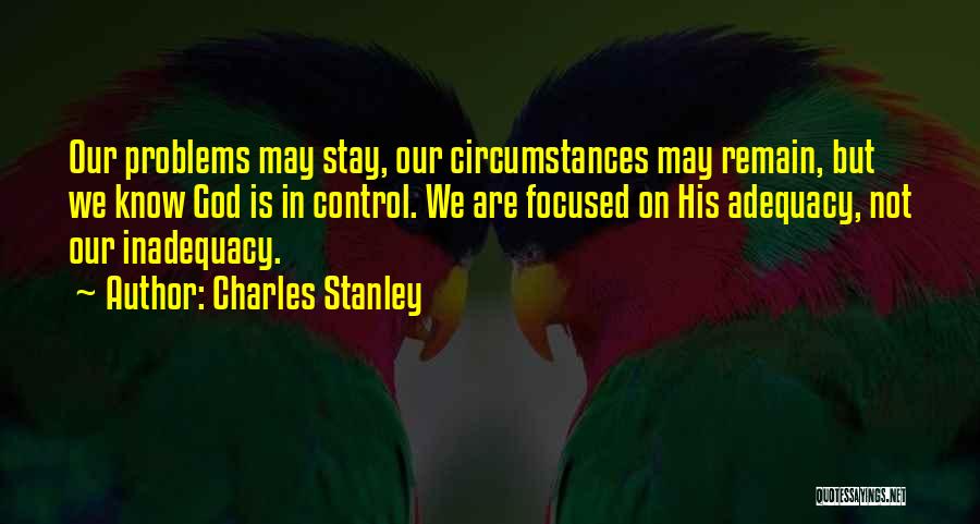 Charles Stanley Quotes: Our Problems May Stay, Our Circumstances May Remain, But We Know God Is In Control. We Are Focused On His