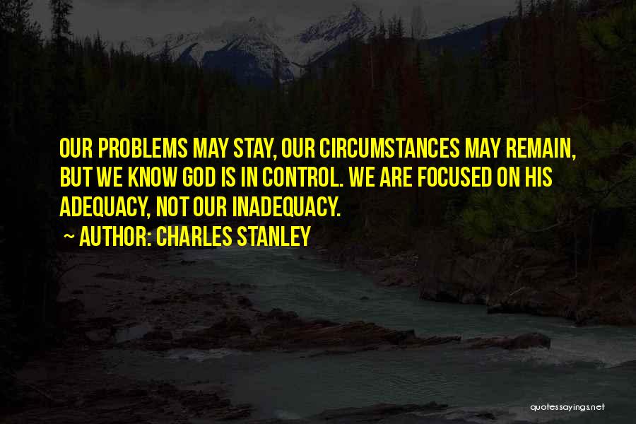 Charles Stanley Quotes: Our Problems May Stay, Our Circumstances May Remain, But We Know God Is In Control. We Are Focused On His