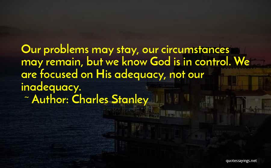 Charles Stanley Quotes: Our Problems May Stay, Our Circumstances May Remain, But We Know God Is In Control. We Are Focused On His