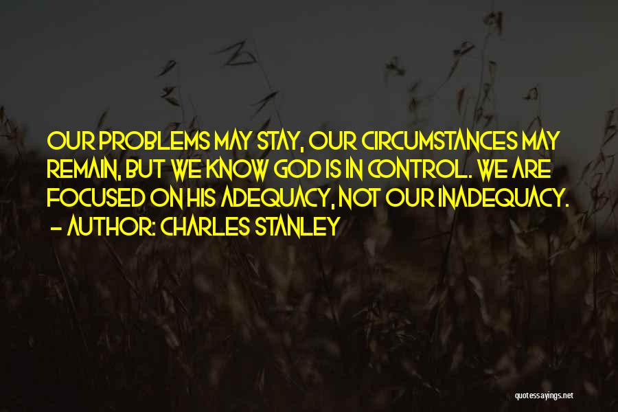 Charles Stanley Quotes: Our Problems May Stay, Our Circumstances May Remain, But We Know God Is In Control. We Are Focused On His