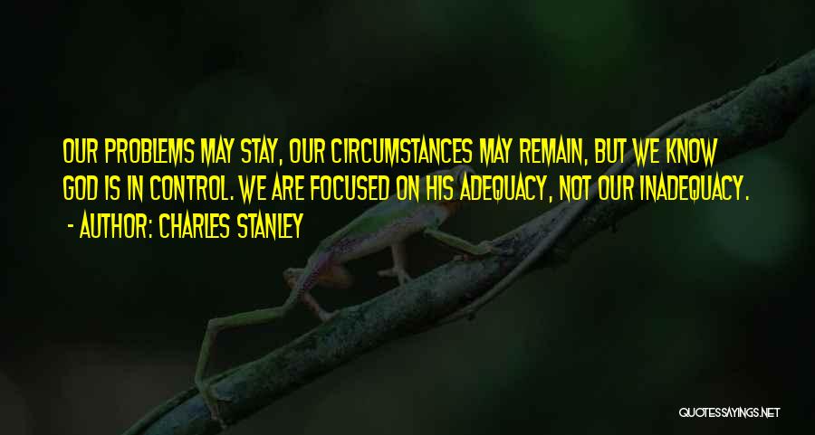 Charles Stanley Quotes: Our Problems May Stay, Our Circumstances May Remain, But We Know God Is In Control. We Are Focused On His