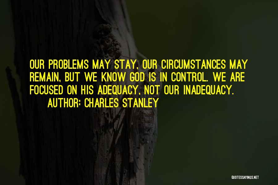 Charles Stanley Quotes: Our Problems May Stay, Our Circumstances May Remain, But We Know God Is In Control. We Are Focused On His