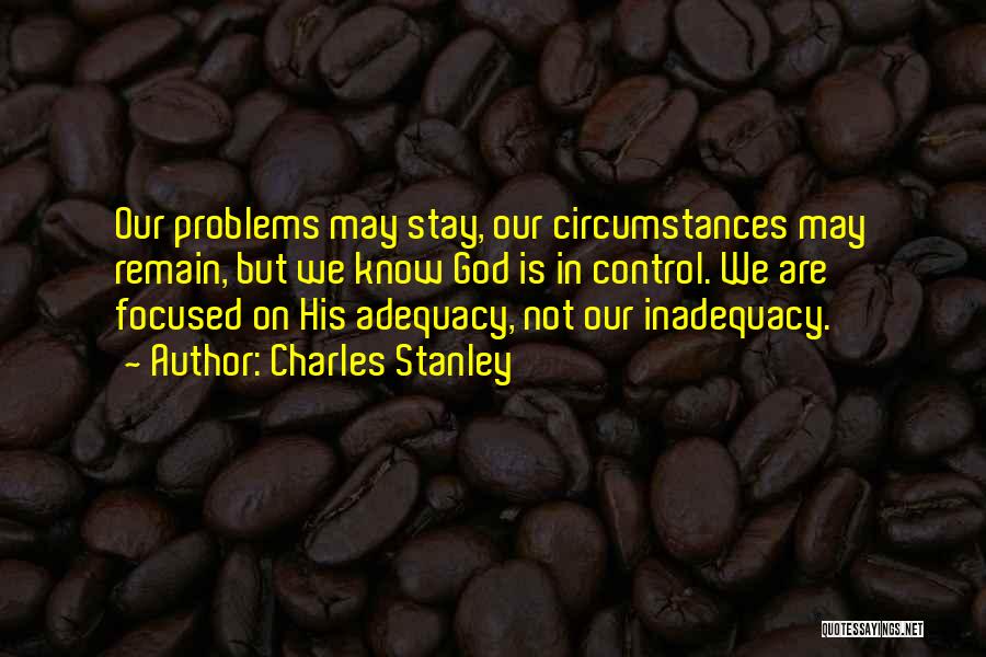 Charles Stanley Quotes: Our Problems May Stay, Our Circumstances May Remain, But We Know God Is In Control. We Are Focused On His