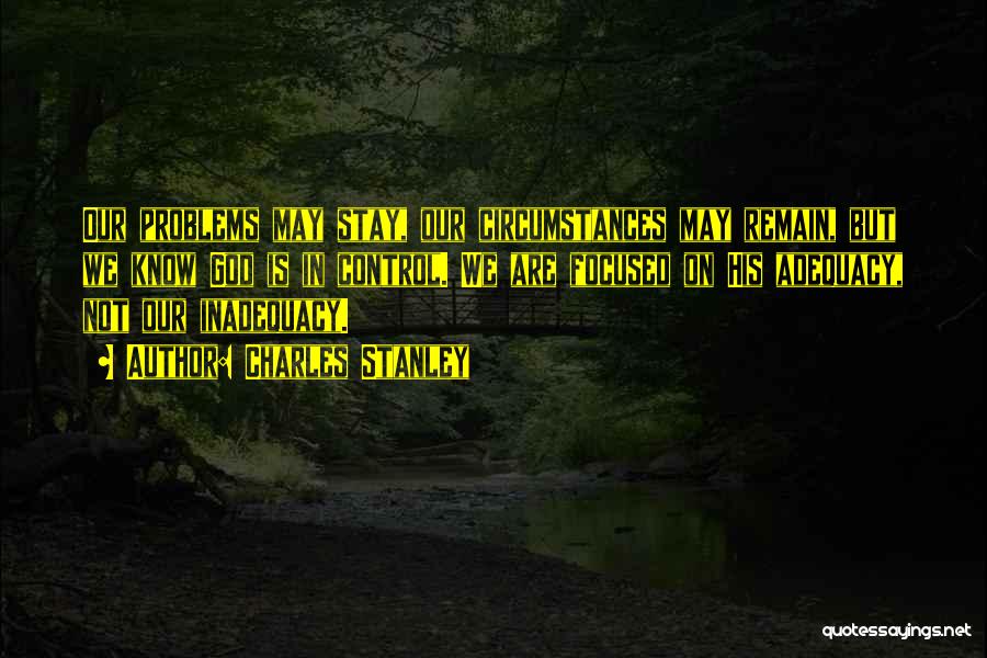 Charles Stanley Quotes: Our Problems May Stay, Our Circumstances May Remain, But We Know God Is In Control. We Are Focused On His