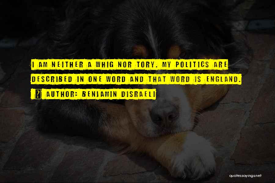 Benjamin Disraeli Quotes: I Am Neither A Whig Nor Tory. My Politics Are Described In One Word And That Word Is England.