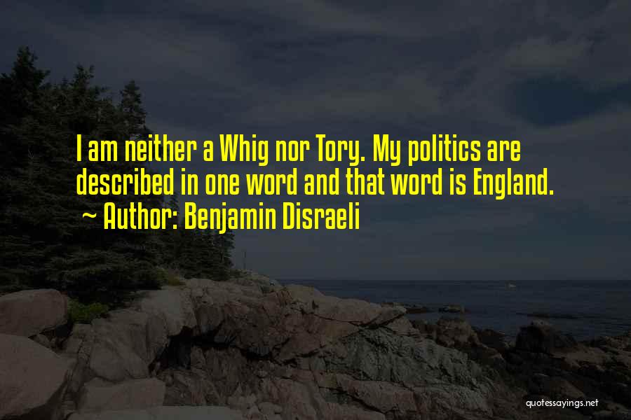 Benjamin Disraeli Quotes: I Am Neither A Whig Nor Tory. My Politics Are Described In One Word And That Word Is England.