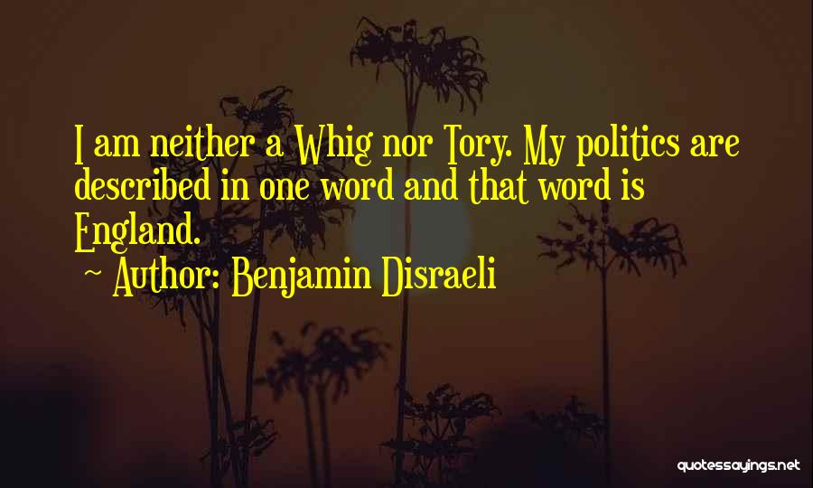 Benjamin Disraeli Quotes: I Am Neither A Whig Nor Tory. My Politics Are Described In One Word And That Word Is England.
