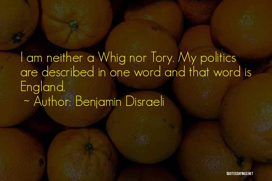 Benjamin Disraeli Quotes: I Am Neither A Whig Nor Tory. My Politics Are Described In One Word And That Word Is England.