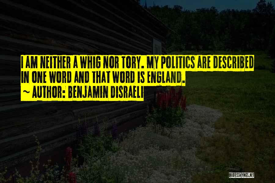 Benjamin Disraeli Quotes: I Am Neither A Whig Nor Tory. My Politics Are Described In One Word And That Word Is England.