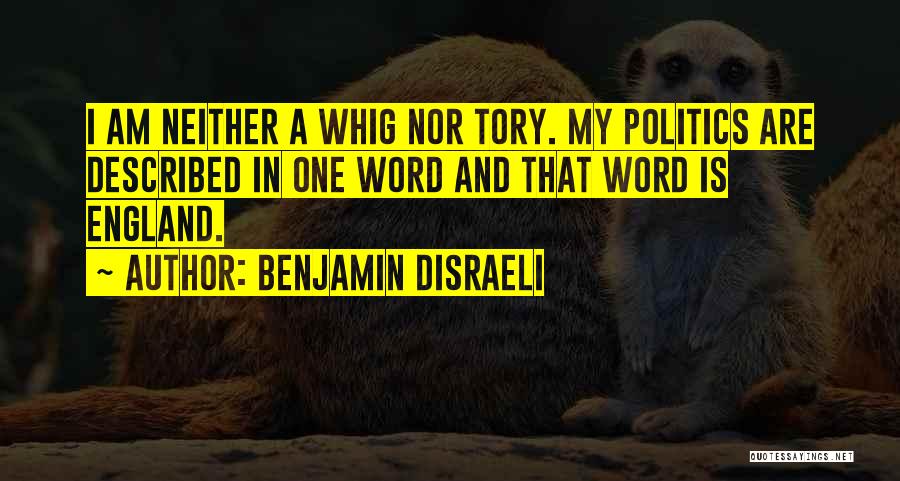 Benjamin Disraeli Quotes: I Am Neither A Whig Nor Tory. My Politics Are Described In One Word And That Word Is England.