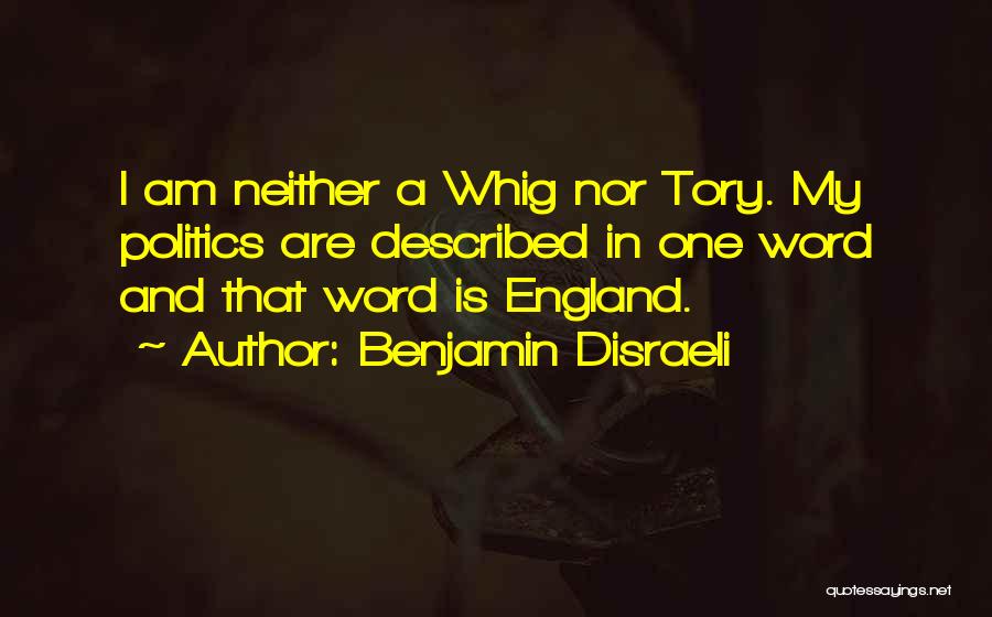 Benjamin Disraeli Quotes: I Am Neither A Whig Nor Tory. My Politics Are Described In One Word And That Word Is England.