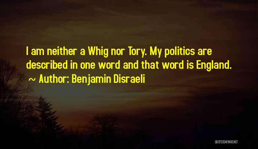 Benjamin Disraeli Quotes: I Am Neither A Whig Nor Tory. My Politics Are Described In One Word And That Word Is England.