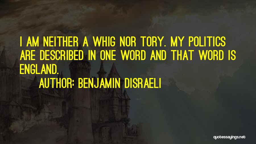 Benjamin Disraeli Quotes: I Am Neither A Whig Nor Tory. My Politics Are Described In One Word And That Word Is England.