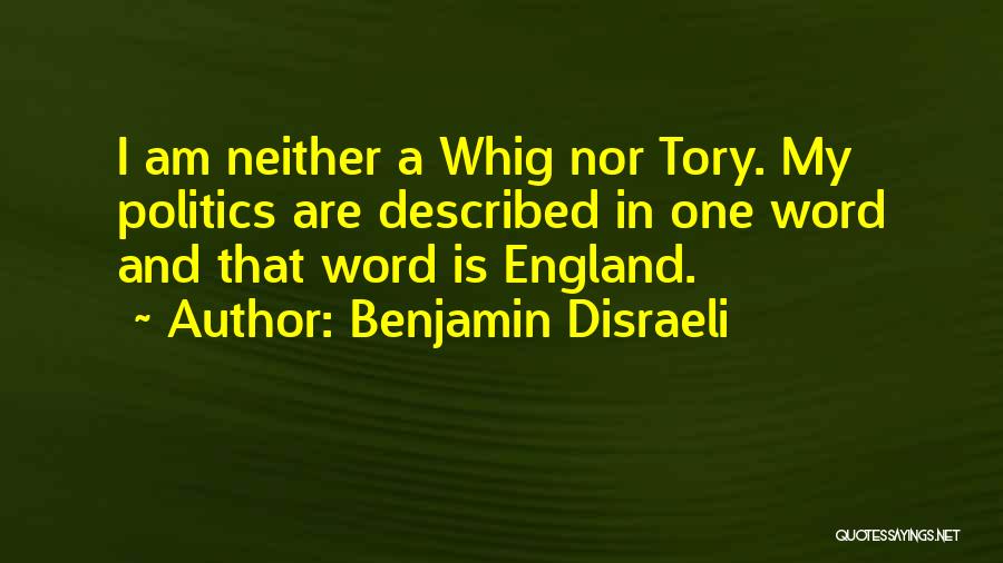 Benjamin Disraeli Quotes: I Am Neither A Whig Nor Tory. My Politics Are Described In One Word And That Word Is England.