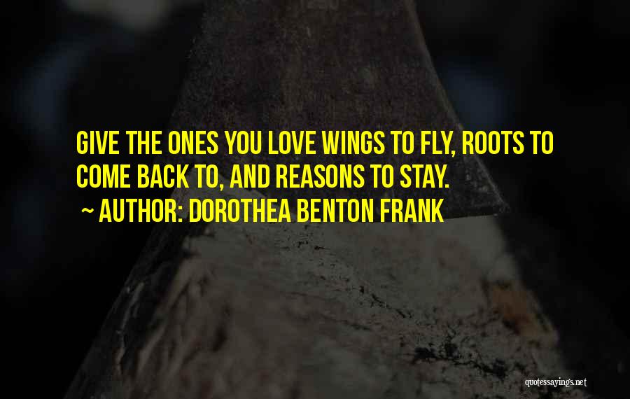 Dorothea Benton Frank Quotes: Give The Ones You Love Wings To Fly, Roots To Come Back To, And Reasons To Stay.