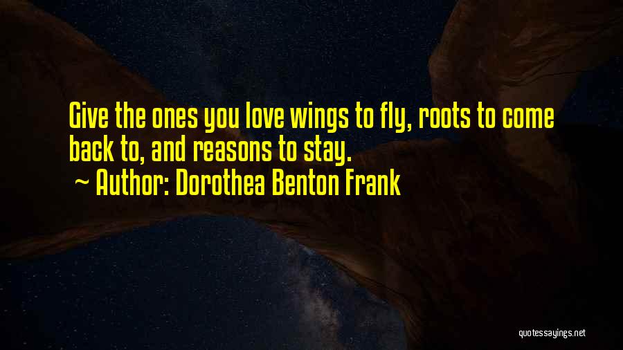 Dorothea Benton Frank Quotes: Give The Ones You Love Wings To Fly, Roots To Come Back To, And Reasons To Stay.