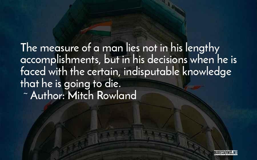 Mitch Rowland Quotes: The Measure Of A Man Lies Not In His Lengthy Accomplishments, But In His Decisions When He Is Faced With