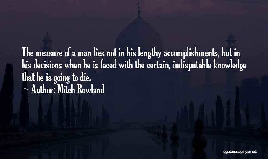 Mitch Rowland Quotes: The Measure Of A Man Lies Not In His Lengthy Accomplishments, But In His Decisions When He Is Faced With
