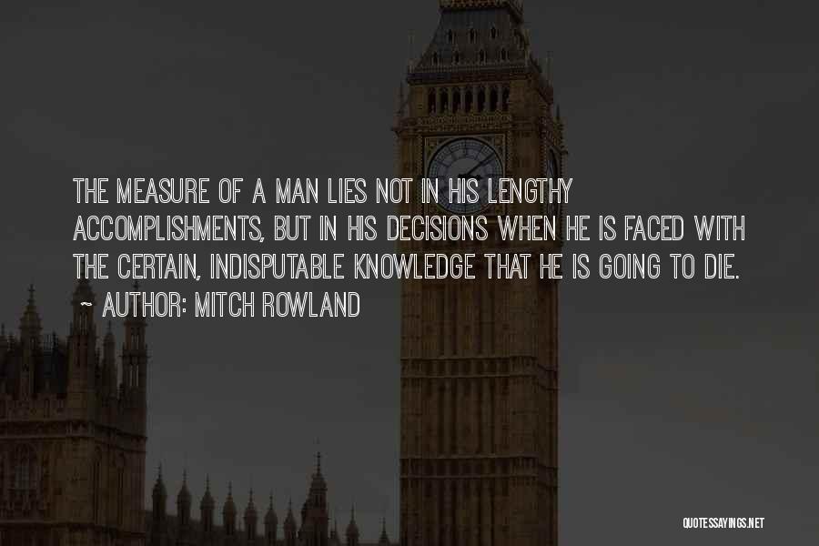 Mitch Rowland Quotes: The Measure Of A Man Lies Not In His Lengthy Accomplishments, But In His Decisions When He Is Faced With