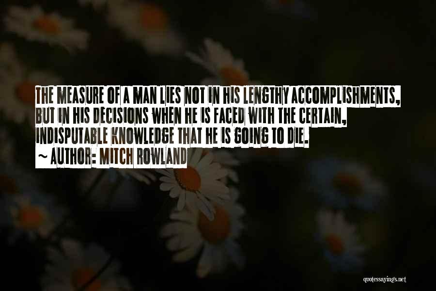 Mitch Rowland Quotes: The Measure Of A Man Lies Not In His Lengthy Accomplishments, But In His Decisions When He Is Faced With