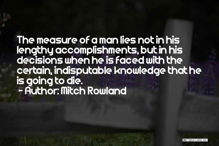 Mitch Rowland Quotes: The Measure Of A Man Lies Not In His Lengthy Accomplishments, But In His Decisions When He Is Faced With