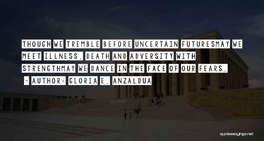 Gloria E. Anzaldua Quotes: Though We Tremble Before Uncertain Futuresmay We Meet Illness, Death And Adversity With Strengthmay We Dance In The Face Of