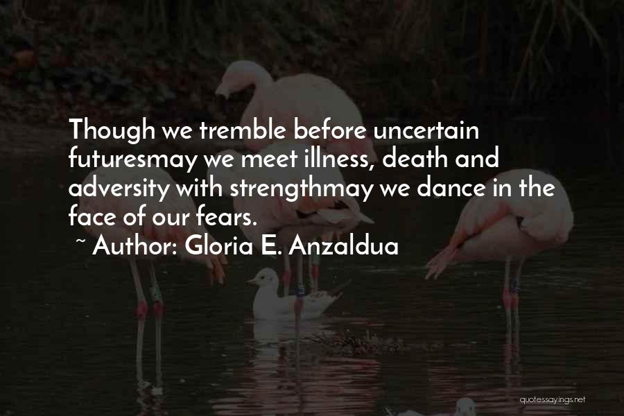 Gloria E. Anzaldua Quotes: Though We Tremble Before Uncertain Futuresmay We Meet Illness, Death And Adversity With Strengthmay We Dance In The Face Of