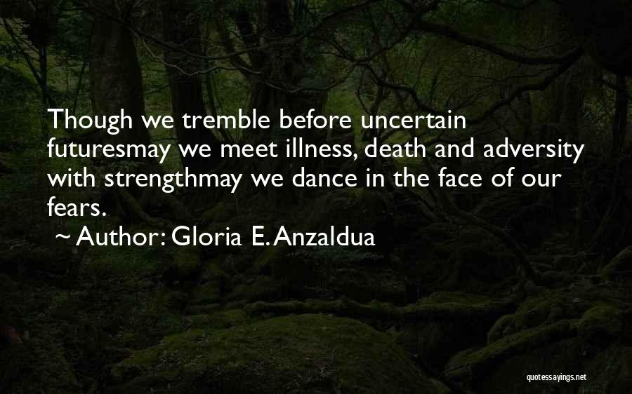 Gloria E. Anzaldua Quotes: Though We Tremble Before Uncertain Futuresmay We Meet Illness, Death And Adversity With Strengthmay We Dance In The Face Of