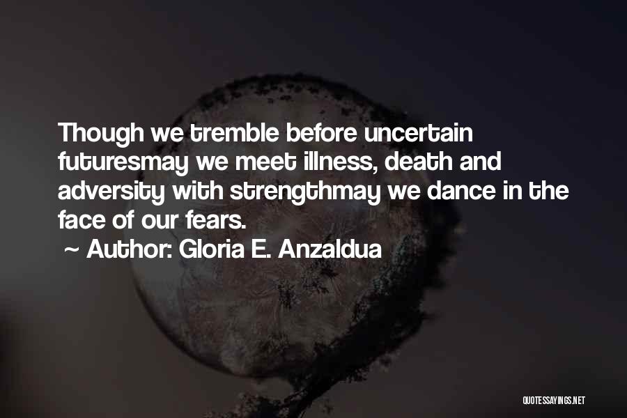 Gloria E. Anzaldua Quotes: Though We Tremble Before Uncertain Futuresmay We Meet Illness, Death And Adversity With Strengthmay We Dance In The Face Of