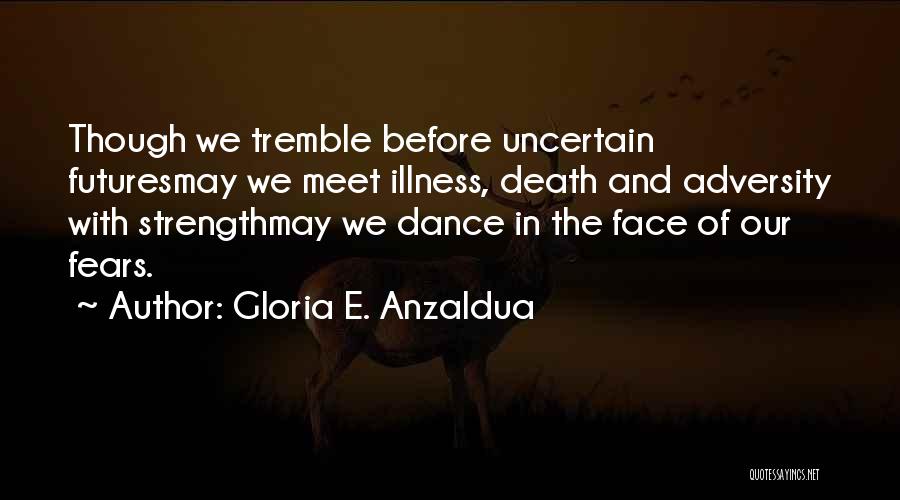 Gloria E. Anzaldua Quotes: Though We Tremble Before Uncertain Futuresmay We Meet Illness, Death And Adversity With Strengthmay We Dance In The Face Of