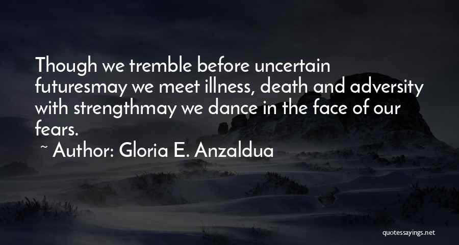 Gloria E. Anzaldua Quotes: Though We Tremble Before Uncertain Futuresmay We Meet Illness, Death And Adversity With Strengthmay We Dance In The Face Of