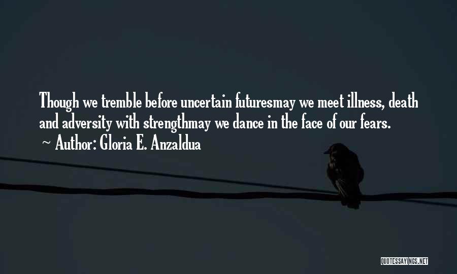Gloria E. Anzaldua Quotes: Though We Tremble Before Uncertain Futuresmay We Meet Illness, Death And Adversity With Strengthmay We Dance In The Face Of