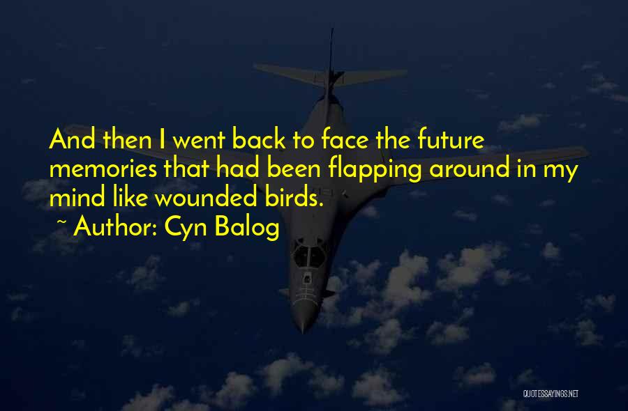 Cyn Balog Quotes: And Then I Went Back To Face The Future Memories That Had Been Flapping Around In My Mind Like Wounded