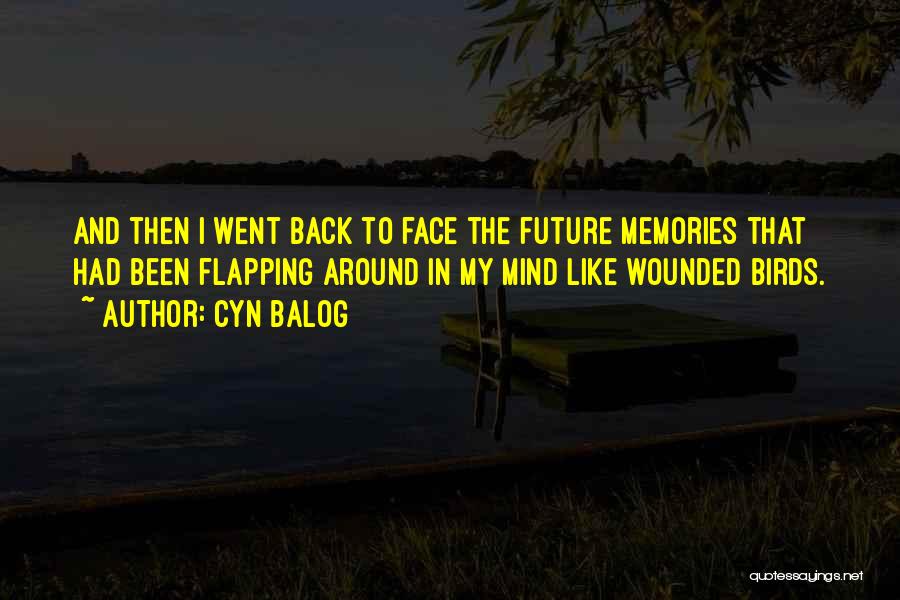 Cyn Balog Quotes: And Then I Went Back To Face The Future Memories That Had Been Flapping Around In My Mind Like Wounded