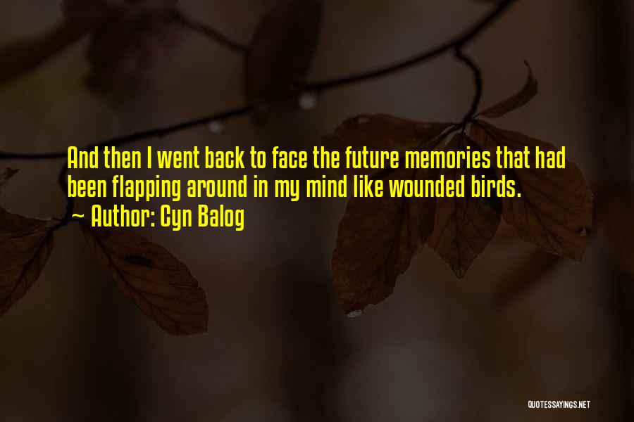 Cyn Balog Quotes: And Then I Went Back To Face The Future Memories That Had Been Flapping Around In My Mind Like Wounded