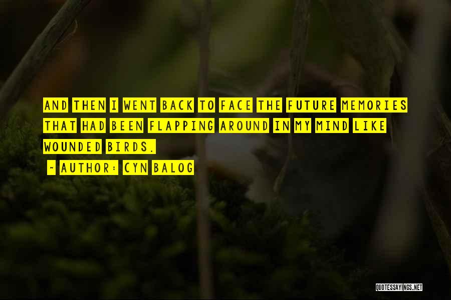 Cyn Balog Quotes: And Then I Went Back To Face The Future Memories That Had Been Flapping Around In My Mind Like Wounded