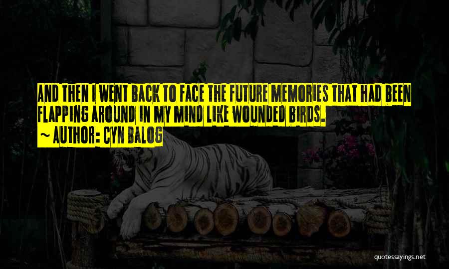 Cyn Balog Quotes: And Then I Went Back To Face The Future Memories That Had Been Flapping Around In My Mind Like Wounded