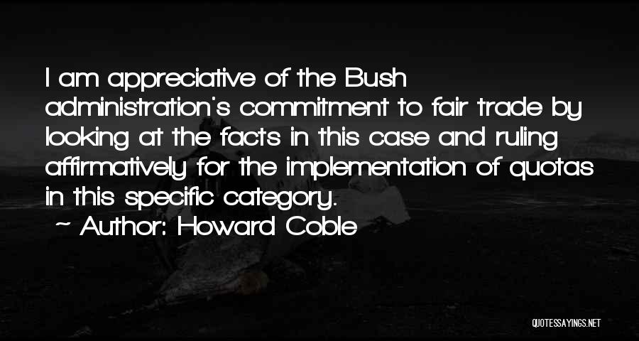 Howard Coble Quotes: I Am Appreciative Of The Bush Administration's Commitment To Fair Trade By Looking At The Facts In This Case And