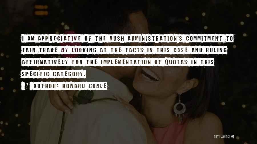 Howard Coble Quotes: I Am Appreciative Of The Bush Administration's Commitment To Fair Trade By Looking At The Facts In This Case And